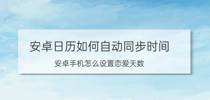 安卓日历如何自动同步时间 安卓手机怎么设置恋爱天数？